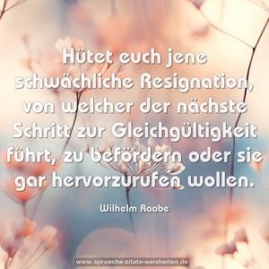 Hütet euch jene schwächliche Resignation,
von welcher der nächste Schritt zur Gleichgültigkeit führt,
zu befördern oder sie gar hervorzurufen wollen.