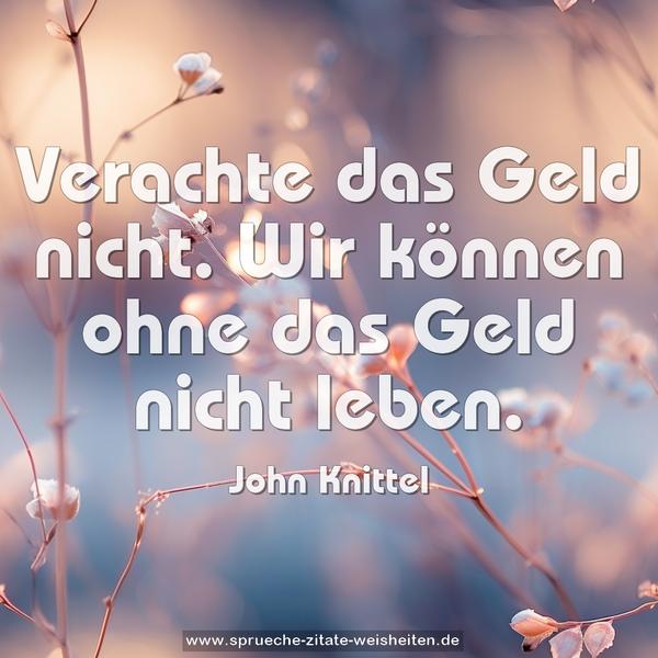 Verachte das Geld nicht.
Wir können ohne das Geld nicht leben.