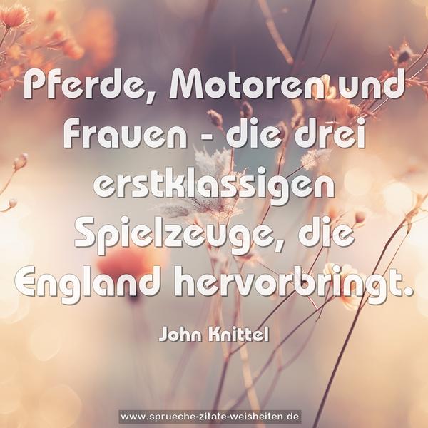 Pferde, Motoren und Frauen -
die drei erstklassigen Spielzeuge,
die England hervorbringt.
