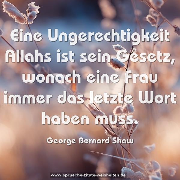 Eine Ungerechtigkeit Allahs ist sein Gesetz,
wonach eine Frau immer das letzte Wort haben muss. 