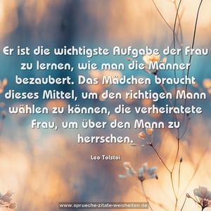 Er ist die wichtigste Aufgabe der Frau zu lernen, wie man die Männer bezaubert. Das Mädchen braucht dieses Mittel, um den richtigen Mann wählen zu können, die verheiratete Frau, um über den Mann zu herrschen.