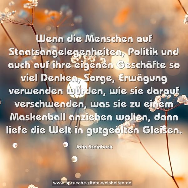 Wenn die Menschen auf Staatsangelegenheiten, Politik und auch auf ihre eigenen Geschäfte so viel Denken, Sorge, Erwägung verwenden würden, wie sie darauf verschwenden, was sie zu einem Maskenball anziehen wollen, dann liefe die Welt in gutgeölten Gleisen. 