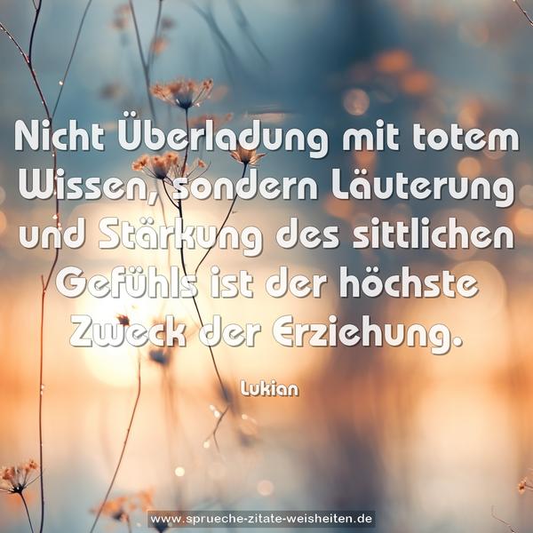 Nicht Überladung mit totem Wissen, sondern Läuterung und Stärkung des sittlichen Gefühls ist der höchste Zweck der Erziehung.