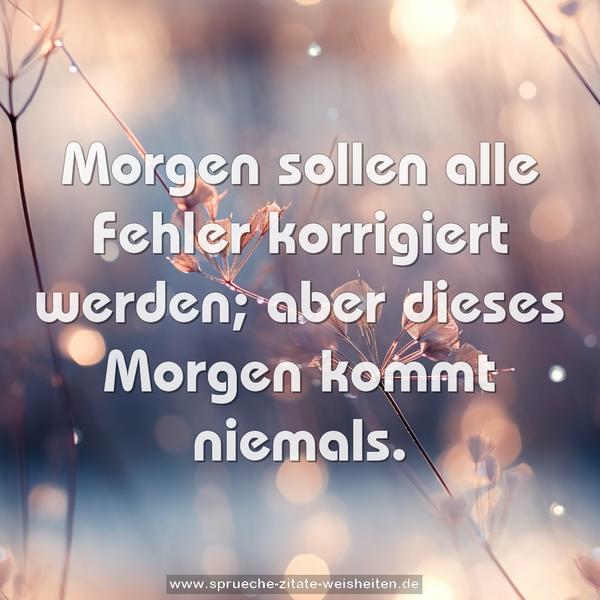 Morgen sollen alle Fehler korrigiert werden;
aber dieses Morgen kommt niemals.