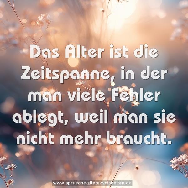 Das Alter ist die Zeitspanne, in der
man viele Fehler ablegt, weil man sie nicht mehr braucht.