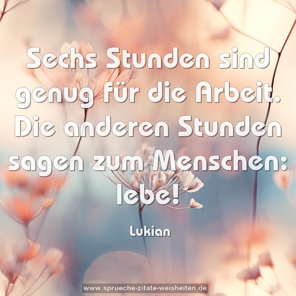 Sechs Stunden sind genug für die Arbeit.
Die anderen Stunden sagen zum Menschen: lebe!