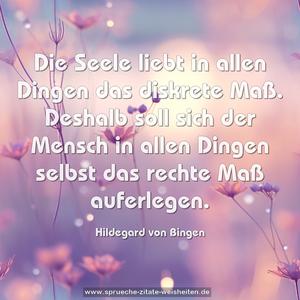 Die Seele liebt in allen Dingen das diskrete Maß. 
Deshalb soll sich der Mensch in allen Dingen 
selbst das rechte Maß auferlegen.