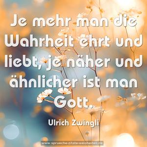 Je mehr man die Wahrheit ehrt und liebt, 
je näher und ähnlicher ist man Gott.