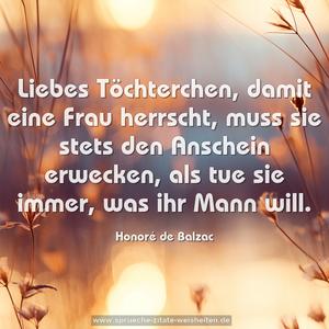 Liebes Töchterchen, damit eine Frau herrscht, muss sie stets den Anschein erwecken, als tue sie immer, was ihr Mann will.