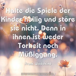 Halte die Spiele der Kinder heilig und störe sie nicht.
Denn in ihnen ist weder Torheit noch Müßiggang.