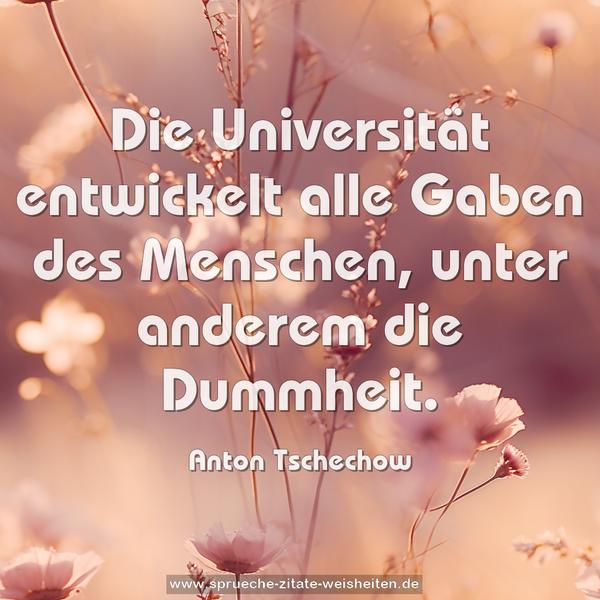 Die Universität entwickelt alle Gaben des Menschen,
unter anderem die Dummheit.