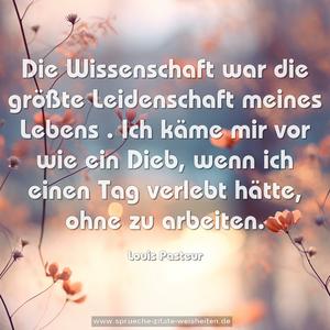 Die Wissenschaft war die größte Leidenschaft meines Lebens . Ich käme mir vor wie ein Dieb, wenn ich einen Tag verlebt hätte, ohne zu arbeiten.