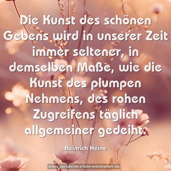 Die Kunst des schönen Gebens wird in unserer Zeit immer seltener, in demselben Maße, wie die Kunst des plumpen Nehmens, des rohen Zugreifens täglich allgemeiner gedeiht.