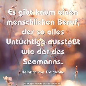 Es gibt kaum einen menschlichen Beruf,
der so alles Untüchtige ausstößt wie der des Seemanns. 
