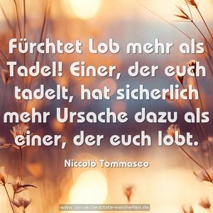 Fürchtet Lob mehr als Tadel!
Einer, der euch tadelt, hat sicherlich mehr Ursache dazu
als einer, der euch lobt.