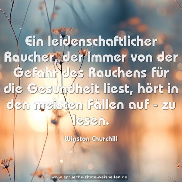 Ein leidenschaftlicher Raucher,
der immer von der Gefahr des Rauchens für die Gesundheit liest, hört in den meisten Fällen auf - zu lesen.