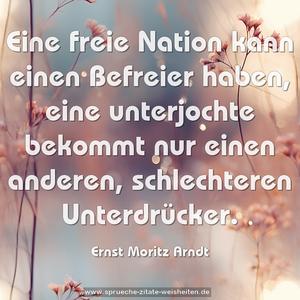 Eine freie Nation kann einen Befreier haben,
eine unterjochte bekommt nur einen anderen,
schlechteren Unterdrücker.