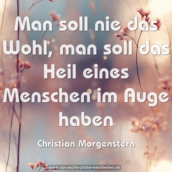 Man soll nie das Wohl,
man soll das Heil eines Menschen im Auge haben