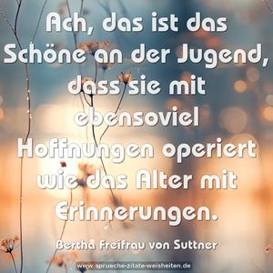 Ach, das ist das Schöne an der Jugend,
dass sie mit ebensoviel Hoffnungen operiert
wie das Alter mit Erinnerungen.