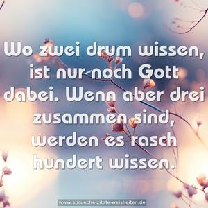 Wo zwei drum wissen, ist nur noch Gott dabei.
Wenn aber drei zusammen sind,
werden es rasch hundert wissen. 