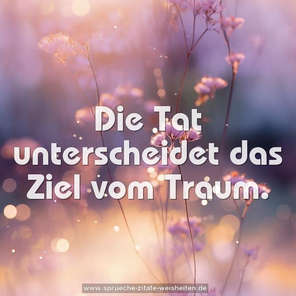 Die Tat unterscheidet das Ziel vom Traum. 