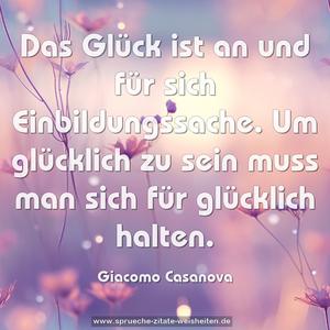 Das Glück ist an und für sich Einbildungssache.
Um glücklich zu sein muss man sich für glücklich halten.
