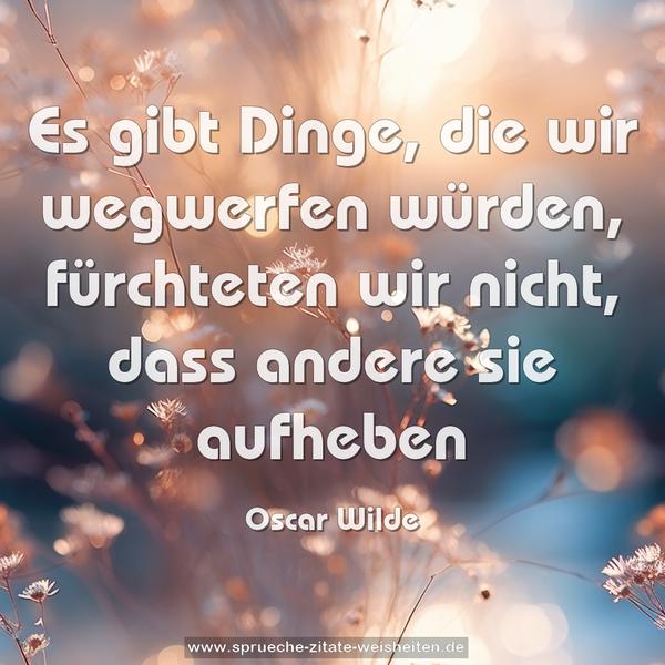 Es gibt Dinge, die wir wegwerfen würden,
fürchteten wir nicht, dass andere sie aufheben