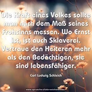 Die Kraft eines Volkes sollte man nach dem Maß seines Frohsinns messen. Wo Ernst ist, ist auch Sklaverei. Vertraue den Heiteren mehr als den Bedächtigen, sie sind lebensfähiger.