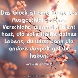 Das Glück ist eine Frage des Ausgeschlafenseins. 
Verschlafe, wenn du Talent hast, die volle Hälfte deines Lebens, du wirst dann die andere doppelt gelebt haben.