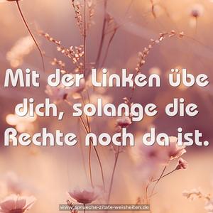 Mit der Linken übe dich,
solange die Rechte noch da ist.
