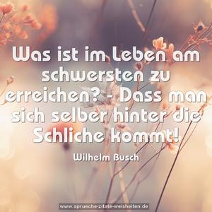 Was ist im Leben am schwersten zu erreichen? -
Dass man sich selber hinter die Schliche kommt!