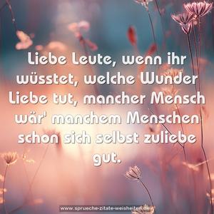 Liebe Leute, wenn ihr wüsstet,
welche Wunder Liebe tut,
mancher Mensch wär' manchem Menschen
schon sich selbst zuliebe gut.
