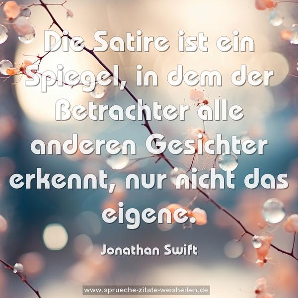 Die Satire ist ein Spiegel,
in dem der Betrachter alle anderen Gesichter erkennt,
nur nicht das eigene.