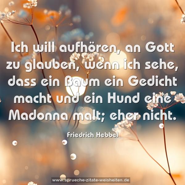 Ich will aufhören, an Gott zu glauben,
wenn ich sehe,
dass ein Baum ein Gedicht macht
und ein Hund eine Madonna malt;
eher nicht.