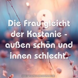 Die Frau gleicht der Kastanie - 
außen schön und innen schlecht.