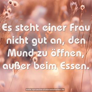 Es steht einer Frau nicht gut an, den Mund zu öffnen,
außer beim Essen.