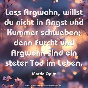 Lass Argwohn, willst du nicht in Angst und Kummer schweben; denn Furcht und Argwohn sind ein steter Tod im Leben.