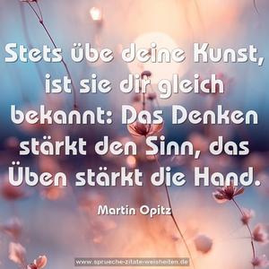 Stets übe deine Kunst,
ist sie dir gleich bekannt:
Das Denken stärkt den Sinn,
das Üben stärkt die Hand.