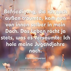 Befriedigung, die ich nach außen träumte, kam nun von innen selber in mein Dach. Das Leben rächt ja stets, was es versäumte: Ich hole meine Jugendjahre nach.