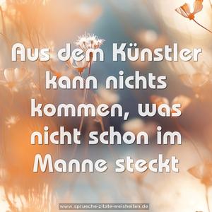 Aus dem Künstler kann nichts kommen, 
was nicht schon im Manne steckt
