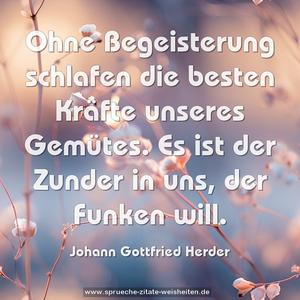 Ohne Begeisterung schlafen die besten Kräfte unseres Gemütes. Es ist der Zunder in uns, der Funken will. 