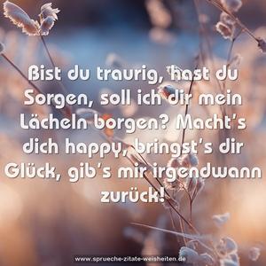 Bist du traurig, hast du Sorgen,
soll ich dir mein Lächeln borgen?
Macht’s dich happy, bringst’s dir Glück,
gib’s mir irgendwann zurück!