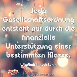 Jede Gesellschaftsordnung entsteht nur durch die finanzielle Unterstützung einer bestimmten Klasse.
