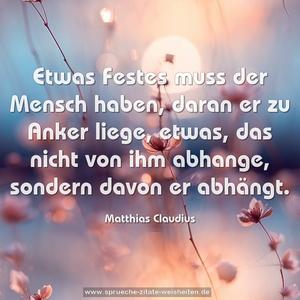 Etwas Festes muss der Mensch haben,
daran er zu Anker liege,
etwas, das nicht von ihm abhange,
sondern davon er abhängt.