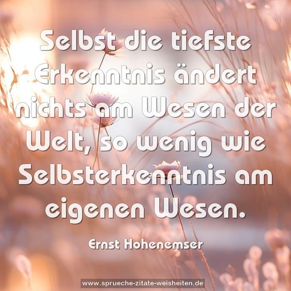 Selbst die tiefste Erkenntnis ändert nichts am Wesen der Welt, so wenig wie Selbsterkenntnis am eigenen Wesen.