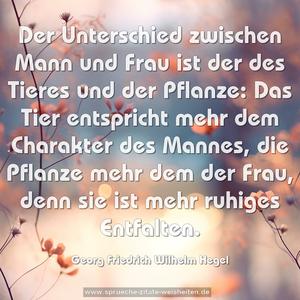 Der Unterschied zwischen Mann und Frau ist der des Tieres und der Pflanze: Das Tier entspricht mehr dem Charakter des Mannes, die Pflanze mehr dem der Frau, denn sie ist mehr ruhiges Entfalten.
