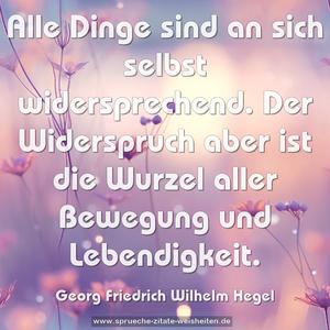 Alle Dinge sind an sich selbst widersprechend.
Der Widerspruch aber ist die Wurzel aller Bewegung und Lebendigkeit.
