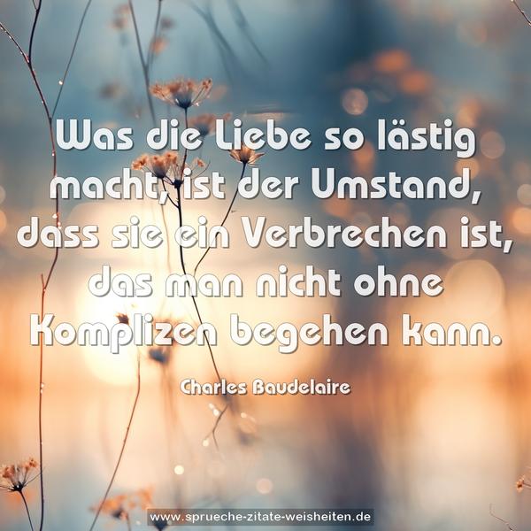 Was die Liebe so lästig macht, ist der Umstand,
dass sie ein Verbrechen ist,
das man nicht ohne Komplizen begehen kann.