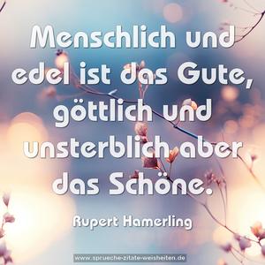 Menschlich und edel ist das Gute,
göttlich und unsterblich aber das Schöne.