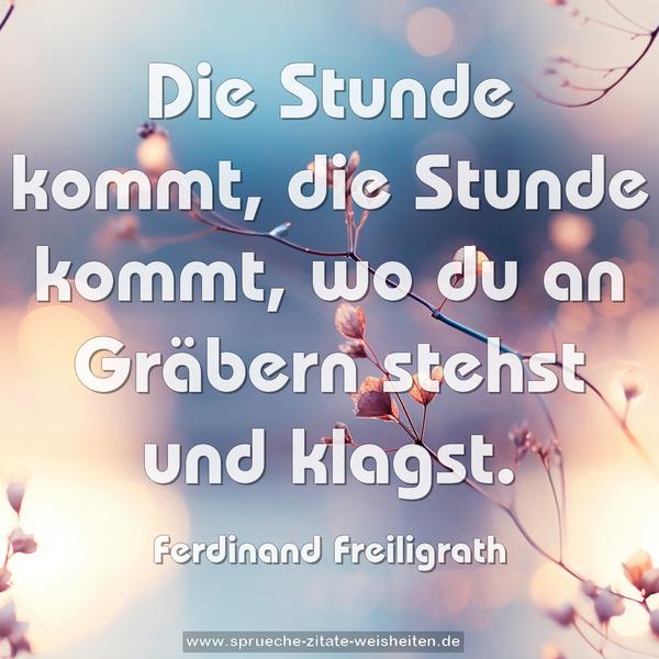 Die Stunde kommt, die Stunde kommt,
wo du an Gräbern stehst und klagst.
